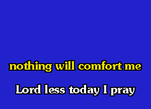 nothing will comfort me

Lord less today I pray