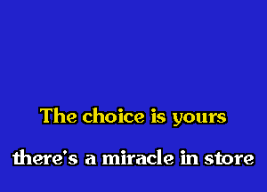 The choice is yours

there's a miracle in store