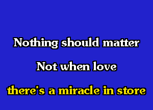 Nothing should matter
Not when love

there's a miracle in store