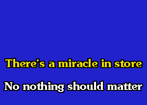 There's a miracle in store

No nothing should matter