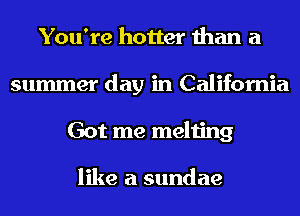 You're hotter than a
summer day in California
Got me melting

like a sundae
