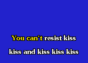 You can't resist kiss

kiss and kiss kiss kiss