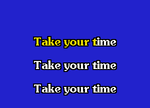 Take your time

Take your time

Take your time