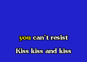 you can't resist

Kiss kiss and kiss