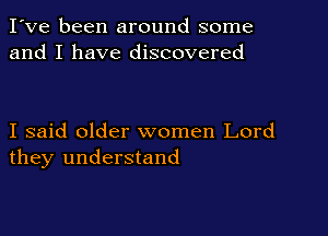 I've been around some
and I have discovered

I said older women Lord
they understand