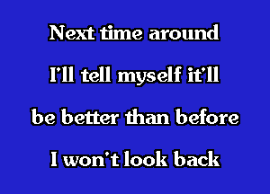 Next time around
I'll tell myself it'll

be better man before

I won't look back I