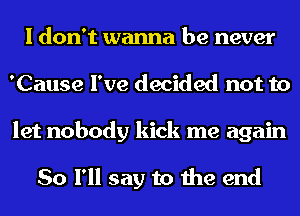 I don't wanna be never
'Cause I've decided not to
let nobody kick me again

So I'll say to the end