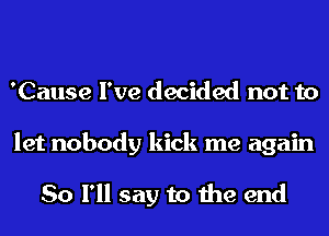 'Cause I've decided not to
let nobody kick me again

So I'll say to the end