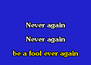 Never again

Never again

be a fool ever again