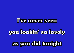 I've never seen

you lookin' so lovely

as you did tonight