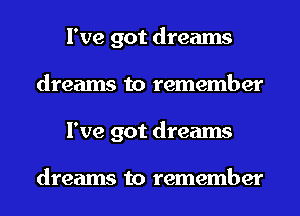 I've got dreams
dreams to remember
I've got dreams

dreams to remember