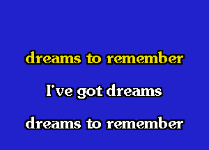 dreams to remember
I've got dreams

dreams to remember