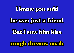 I know you said
he was just a friend
But I saw him kiss

rough dreams oooh