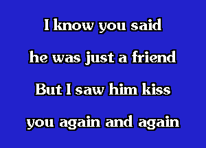 I know you said
he was just a friend
But I saw him kiss

you again and again