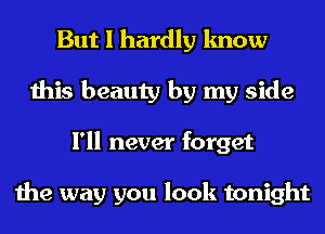 But I hardly know
this beauty by my side
I'll never forget

the way you look tonight