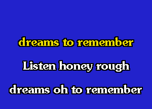 dreams to remember
Listen honey rough

dreams oh to remember