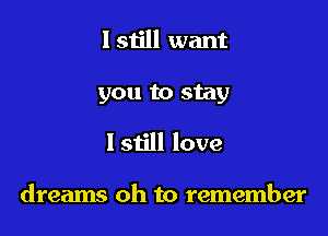 I still want

you to stay

lstill love

dreams oh to remember