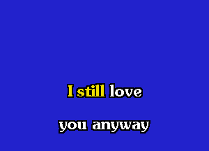 Istill love

you anyway