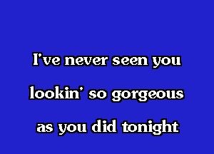 I've never seen you

lookin' so gorgeous

as you did tonight