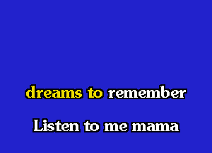 dreams to remember

Listen to me mama