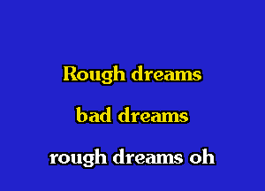 Rough dreams

bad dreams

rough dreams oh
