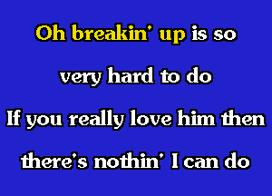 0h breakin' up is so
very hard to do
If you really love him then

there's nothin' I can do