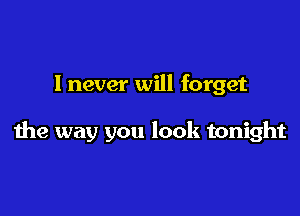 I never will forget

the way you look tonight