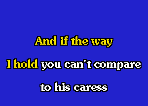 And if the way

I hold you can't compare

to his caress