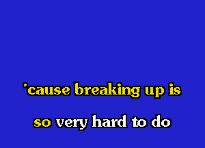 'cause breaking up is

so very hard to do