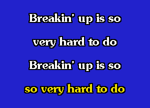 Breakin' up is so

very hard to do

Breakin' up is so

so very hard to do