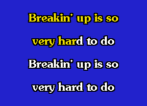 Breakin' up is so

very hard to do

Breakin' up is so

very hard to do