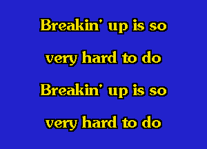 Breakin' up is so

very hard to do

Breakin' up is so

very hard to do