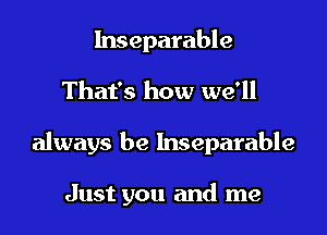 lnseparable

That's how we'll

always be Inseparable

Just you and me