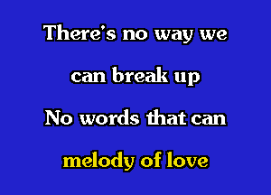 There's no way we

can break up
No words that can

melody of love