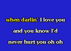 when darlin' I love you

and you know I'd

never hurt you oh oh