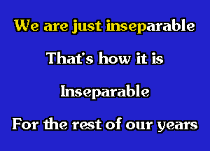 We are just inseparable
That's how it is
Inseparable

For the rest of our years