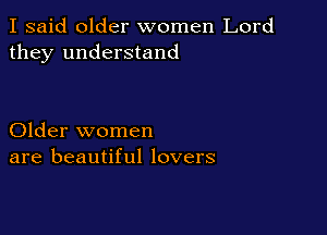 I said older women Lord
they understand

Older women
are beautiful lovers