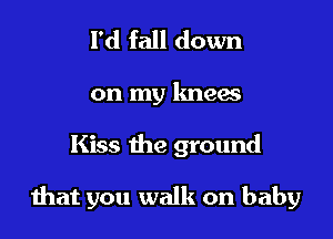 l'd fall down

on my knew

Kiss the ground

that you walk on baby