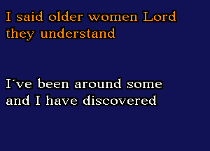 I said older women Lord
they understand

I ve been around some
and I have discovered