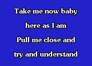 Take me now baby
here as I am
Pull me close and

try and understand