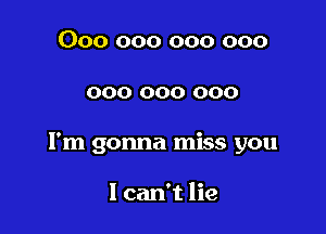 000 000 000 000

000 000 000

I'm gonna miss you

I can't lie
