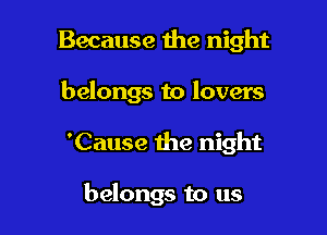 Because 1119 night

belongs to lovers
'Cause the night

belongs to us