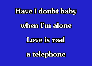 Have I doubt baby

when I'm alone
Love is real

a telephone