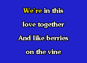 We're in this

love together

And like berries

on the vine