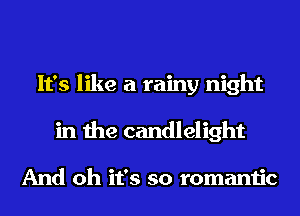 It's like a rainy night
in the candlelight

And oh it's so romantic