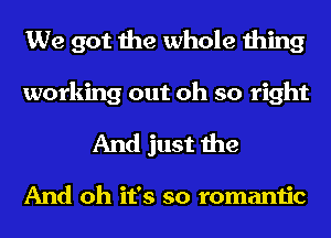 We got the whole thing

working out oh so right
And just the

And oh it's so romantic