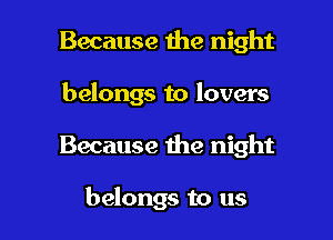 Because the night
belongs to lovers

Because we night

belongs to us I