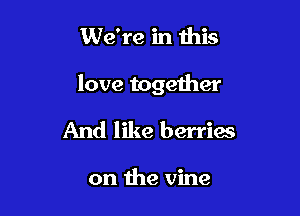 We're in this

love together

And like berries

on the vine