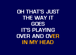 OH THAT'S JUST
THE WAY IT
GOES

ITS PLAYING
OVER AND OVER
IN MY HEAD