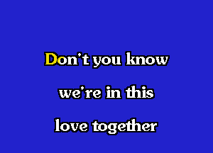 Don't you lmow

we're in this

love together